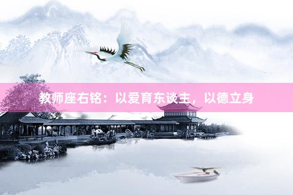 教师座右铭：以爱育东谈主，以德立身
