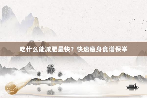 吃什么能减肥最快?快速瘦身食谱保举