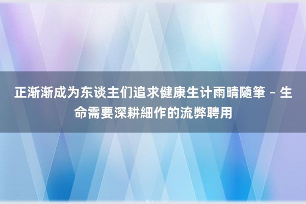正渐渐成为东谈主们追求健康生计雨晴隨筆 – 生命需要深耕細作的流弊聘用